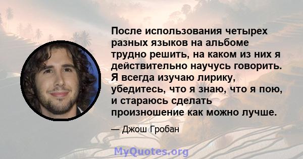 После использования четырех разных языков на альбоме трудно решить, на каком из них я действительно научусь говорить. Я всегда изучаю лирику, убедитесь, что я знаю, что я пою, и стараюсь сделать произношение как можно