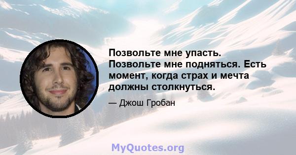 Позвольте мне упасть. Позвольте мне подняться. Есть момент, когда страх и мечта должны столкнуться.