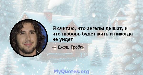 Я считаю, что ангелы дышат, и что любовь будет жить и никогда не уйдет