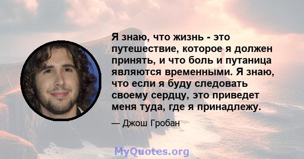 Я знаю, что жизнь - это путешествие, которое я должен принять, и что боль и путаница являются временными. Я знаю, что если я буду следовать своему сердцу, это приведет меня туда, где я принадлежу.