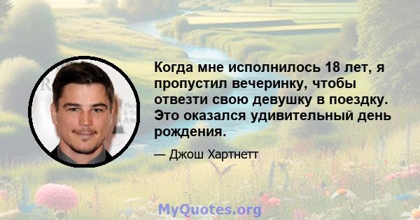 Когда мне исполнилось 18 лет, я пропустил вечеринку, чтобы отвезти свою девушку в поездку. Это оказался удивительный день рождения.