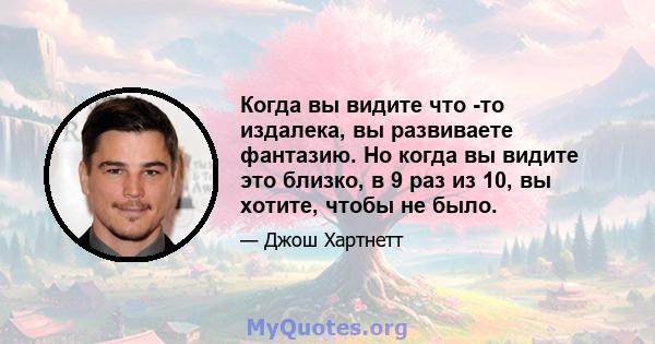 Когда вы видите что -то издалека, вы развиваете фантазию. Но когда вы видите это близко, в 9 раз из 10, вы хотите, чтобы не было.