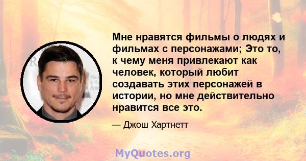 Мне нравятся фильмы о людях и фильмах с персонажами; Это то, к чему меня привлекают как человек, который любит создавать этих персонажей в истории, но мне действительно нравится все это.