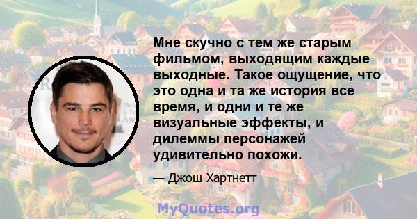 Мне скучно с тем же старым фильмом, выходящим каждые выходные. Такое ощущение, что это одна и та же история все время, и одни и те же визуальные эффекты, и дилеммы персонажей удивительно похожи.