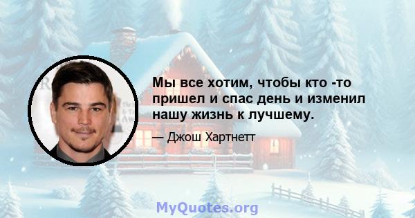 Мы все хотим, чтобы кто -то пришел и спас день и изменил нашу жизнь к лучшему.