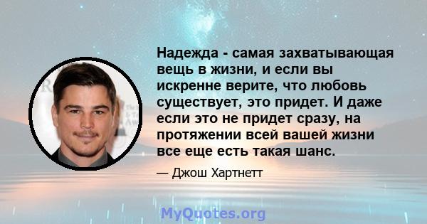 Надежда - самая захватывающая вещь в жизни, и если вы искренне верите, что любовь существует, это придет. И даже если это не придет сразу, на протяжении всей вашей жизни все еще есть такая шанс.