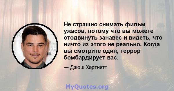 Не страшно снимать фильм ужасов, потому что вы можете отодвинуть занавес и видеть, что ничто из этого не реально. Когда вы смотрите один, террор бомбардирует вас.