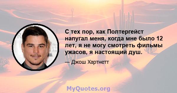 С тех пор, как Полтергейст напугал меня, когда мне было 12 лет, я не могу смотреть фильмы ужасов, я настоящий душ.