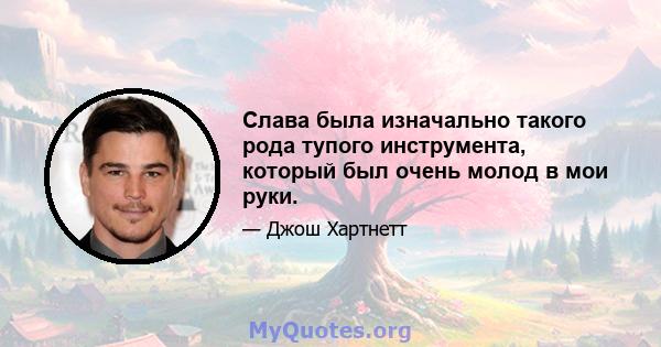 Слава была изначально такого рода тупого инструмента, который был очень молод в мои руки.