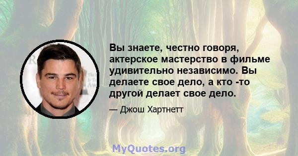 Вы знаете, честно говоря, актерское мастерство в фильме удивительно независимо. Вы делаете свое дело, а кто -то другой делает свое дело.