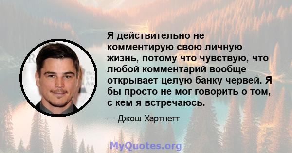 Я действительно не комментирую свою личную жизнь, потому что чувствую, что любой комментарий вообще открывает целую банку червей. Я бы просто не мог говорить о том, с кем я встречаюсь.