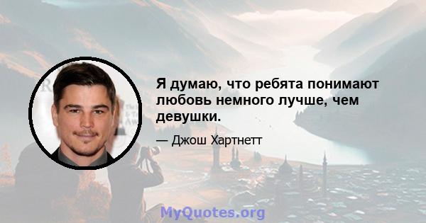 Я думаю, что ребята понимают любовь немного лучше, чем девушки.