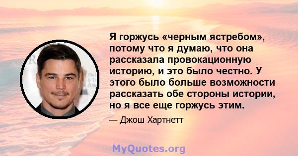 Я горжусь «черным ястребом», потому что я думаю, что она рассказала провокационную историю, и это было честно. У этого было больше возможности рассказать обе стороны истории, но я все еще горжусь этим.