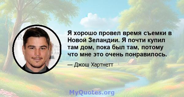 Я хорошо провел время съемки в Новой Зеландии. Я почти купил там дом, пока был там, потому что мне это очень понравилось.