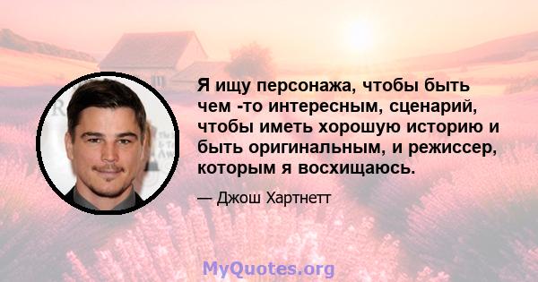 Я ищу персонажа, чтобы быть чем -то интересным, сценарий, чтобы иметь хорошую историю и быть оригинальным, и режиссер, которым я восхищаюсь.