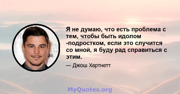 Я не думаю, что есть проблема с тем, чтобы быть идолом -подростком, если это случится со мной, я буду рад справиться с этим.