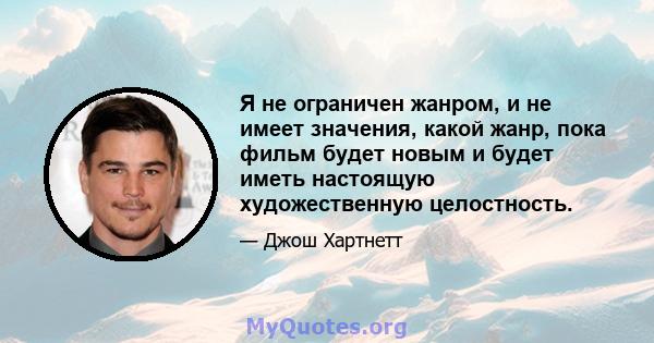 Я не ограничен жанром, и не имеет значения, какой жанр, пока фильм будет новым и будет иметь настоящую художественную целостность.