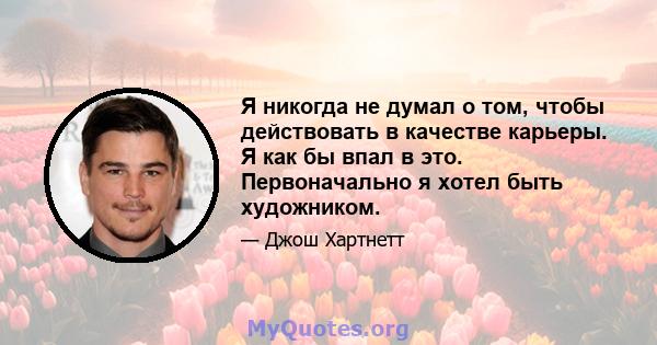 Я никогда не думал о том, чтобы действовать в качестве карьеры. Я как бы впал в это. Первоначально я хотел быть художником.