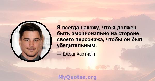 Я всегда нахожу, что я должен быть эмоционально на стороне своего персонажа, чтобы он был убедительным.