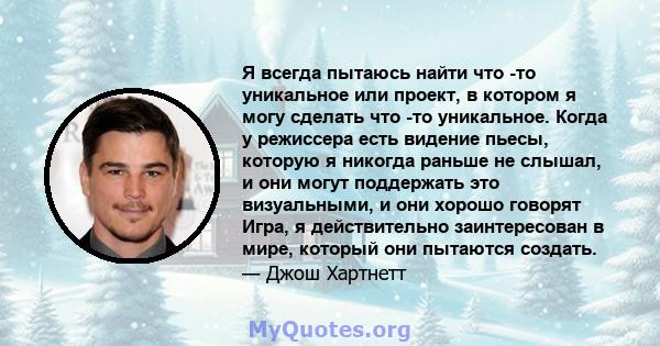 Я всегда пытаюсь найти что -то уникальное или проект, в котором я могу сделать что -то уникальное. Когда у режиссера есть видение пьесы, которую я никогда раньше не слышал, и они могут поддержать это визуальными, и они