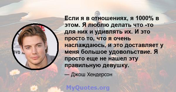 Если я в отношениях, я 1000% в этом. Я люблю делать что -то для них и удивлять их. И это просто то, что я очень наслаждаюсь, и это доставляет у меня большое удовольствие. Я просто еще не нашел эту правильную девушку.