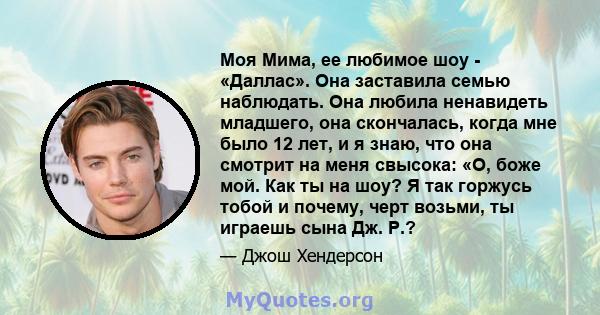 Моя Мима, ее любимое шоу - «Даллас». Она заставила семью наблюдать. Она любила ненавидеть младшего, она скончалась, когда мне было 12 лет, и я знаю, что она смотрит на меня свысока: «О, боже мой. Как ты на шоу? Я так