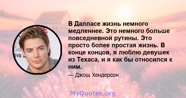 В Далласе жизнь немного медленнее. Это немного больше повседневной рутины. Это просто более простая жизнь. В конце концов, я люблю девушек из Техаса, и я как бы относился к ним.