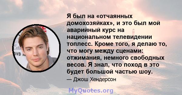 Я был на «отчаянных домохозяйках», и это был мой аварийный курс на национальном телевидении топлесс. Кроме того, я делаю то, что могу между сценами: отжимания, немного свободных весов. Я знал, что поход в это будет