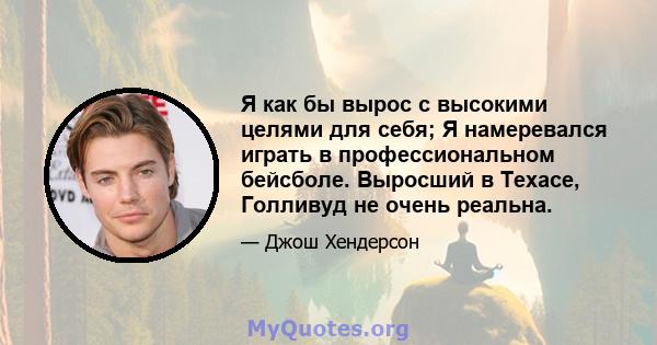 Я как бы вырос с высокими целями для себя; Я намеревался играть в профессиональном бейсболе. Выросший в Техасе, Голливуд не очень реальна.