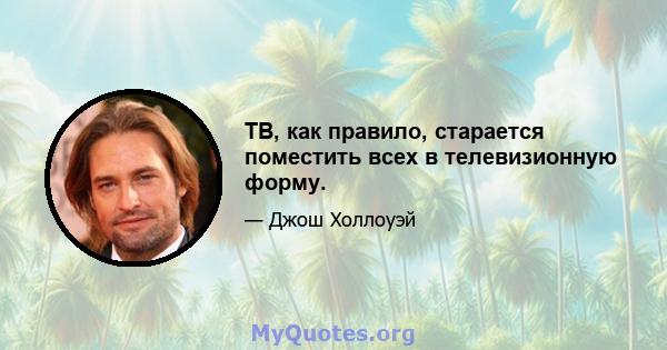 ТВ, как правило, старается поместить всех в телевизионную форму.