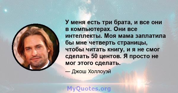 У меня есть три брата, и все они в компьютерах. Они все интеллекты. Моя мама заплатила бы мне четверть страницы, чтобы читать книгу, и я не смог сделать 50 центов. Я просто не мог этого сделать.