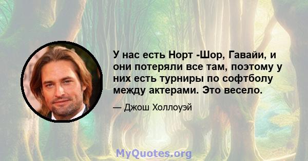 У нас есть Норт -Шор, Гавайи, и они потеряли все там, поэтому у них есть турниры по софтболу между актерами. Это весело.