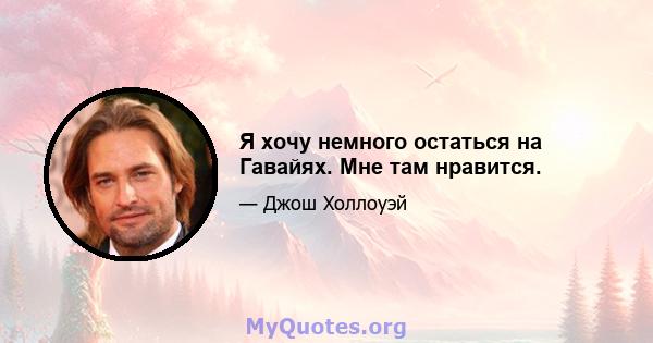 Я хочу немного остаться на Гавайях. Мне там нравится.