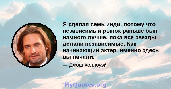 Я сделал семь инди, потому что независимый рынок раньше был намного лучше, пока все звезды делали независимые. Как начинающий актер, именно здесь вы начали.