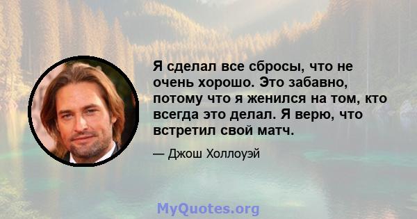 Я сделал все сбросы, что не очень хорошо. Это забавно, потому что я женился на том, кто всегда это делал. Я верю, что встретил свой матч.