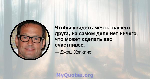 Чтобы увидеть мечты вашего друга, на самом деле нет ничего, что может сделать вас счастливее.