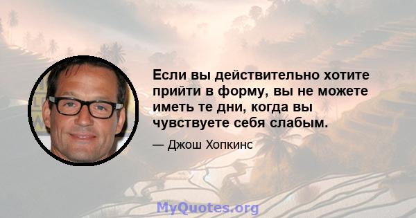 Если вы действительно хотите прийти в форму, вы не можете иметь те дни, когда вы чувствуете себя слабым.