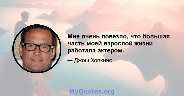 Мне очень повезло, что большая часть моей взрослой жизни работала актером.