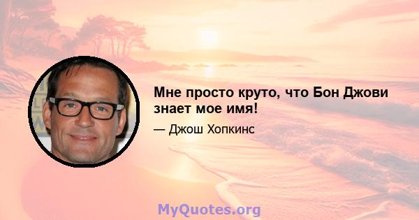 Мне просто круто, что Бон Джови знает мое имя!