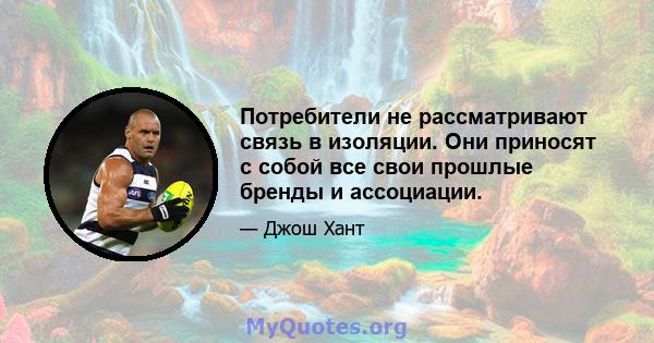 Потребители не рассматривают связь в изоляции. Они приносят с собой все свои прошлые бренды и ассоциации.