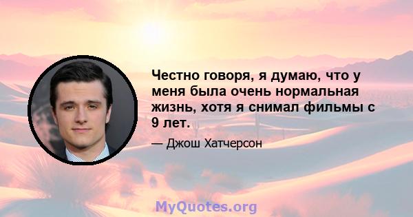 Честно говоря, я думаю, что у меня была очень нормальная жизнь, хотя я снимал фильмы с 9 лет.