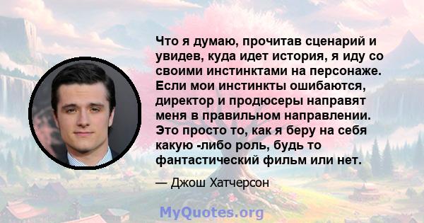 Что я думаю, прочитав сценарий и увидев, куда идет история, я иду со своими инстинктами на персонаже. Если мои инстинкты ошибаются, директор и продюсеры направят меня в правильном направлении. Это просто то, как я беру