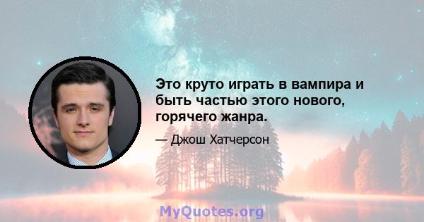 Это круто играть в вампира и быть частью этого нового, горячего жанра.