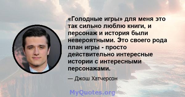 «Голодные игры» для меня это так сильно люблю книги, и персонаж и история были невероятными. Это своего рода план игры - просто действительно интересные истории с интересными персонажами.