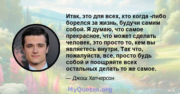 Итак, это для всех, кто когда -либо борелся за жизнь, будучи самим собой. Я думаю, что самое прекрасное, что может сделать человек, это просто то, кем вы являетесь внутри. Так что, пожалуйста, все, просто будь собой и