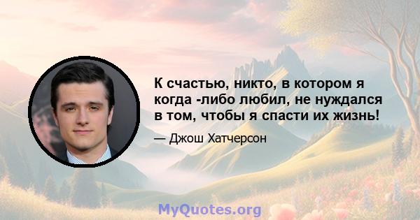 К счастью, никто, в котором я когда -либо любил, не нуждался в том, чтобы я спасти их жизнь!