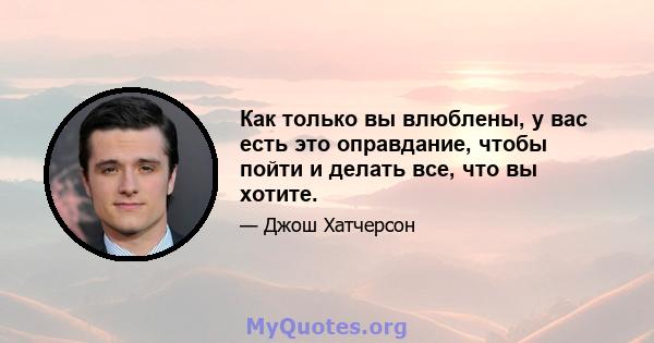 Как только вы влюблены, у вас есть это оправдание, чтобы пойти и делать все, что вы хотите.