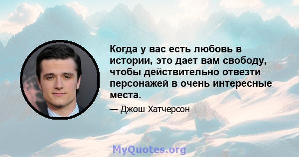 Когда у вас есть любовь в истории, это дает вам свободу, чтобы действительно отвезти персонажей в очень интересные места.