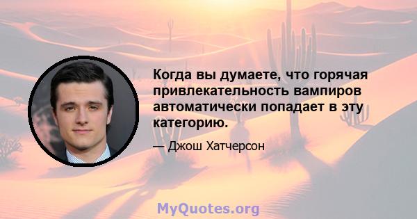 Когда вы думаете, что горячая привлекательность вампиров автоматически попадает в эту категорию.