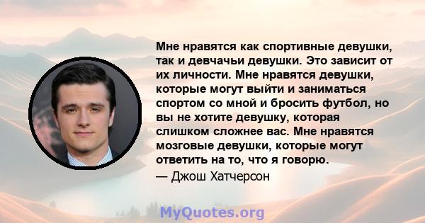 Мне нравятся как спортивные девушки, так и девчачьи девушки. Это зависит от их личности. Мне нравятся девушки, которые могут выйти и заниматься спортом со мной и бросить футбол, но вы не хотите девушку, которая слишком